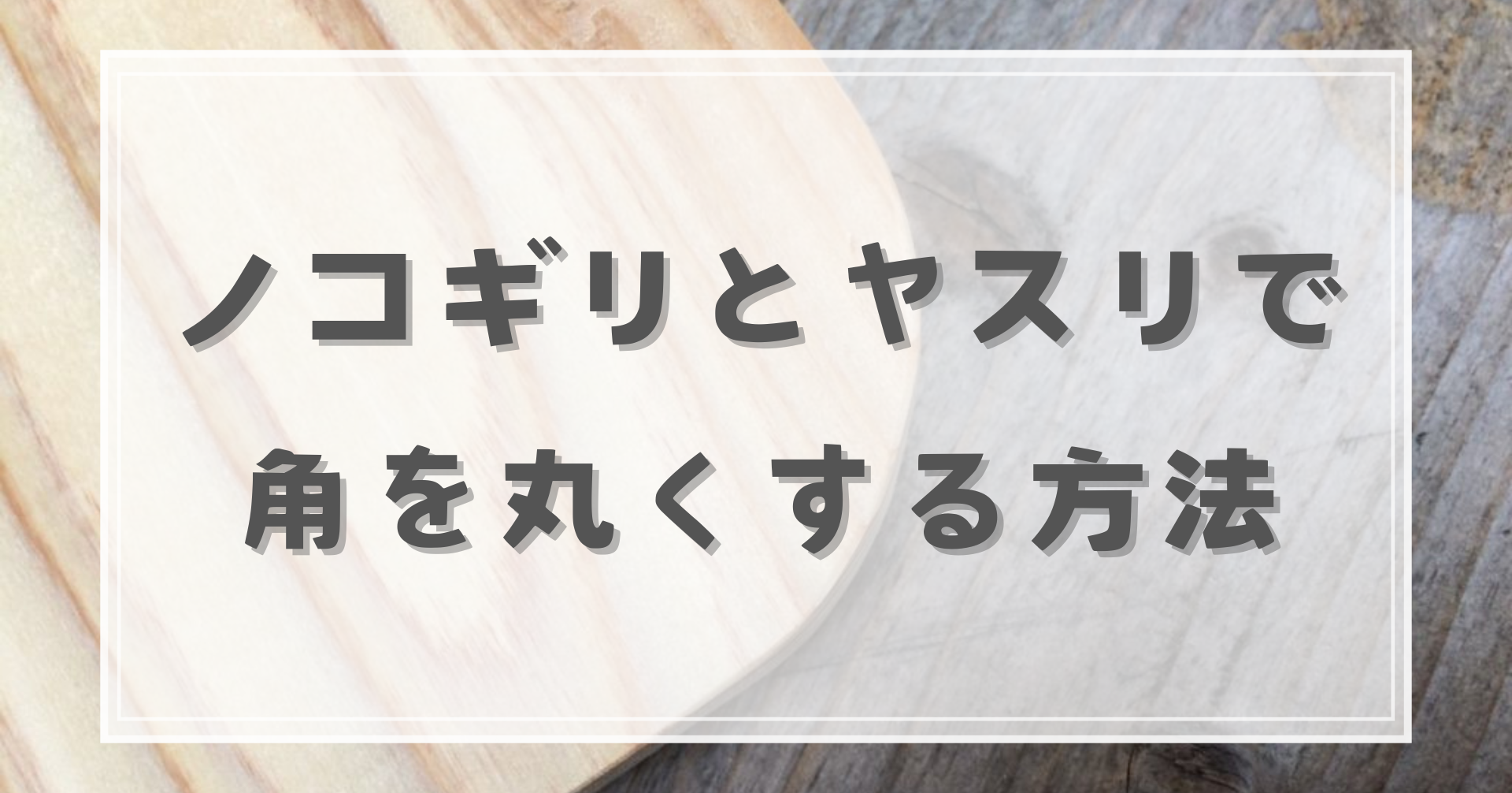 ノコギリとヤスリで角を丸く